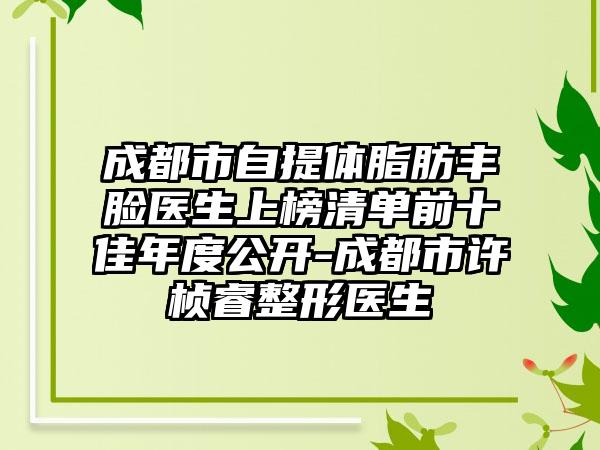 成都市自提体脂肪丰脸医生上榜清单前十佳年度公开-成都市许桢睿整形医生