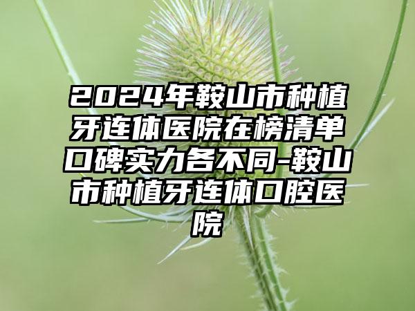 2024年鞍山市种植牙连体医院在榜清单口碑实力各不同-鞍山市种植牙连体口腔医院