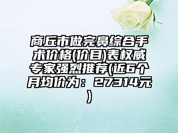 商丘市做完鼻综合手术价格(价目)表权威专家强烈推荐(近6个月均价为：27314元)