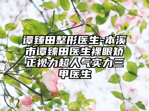 谭臻田整形医生-本溪市谭臻田医生裸眼矫正视力超人气实力三甲医生