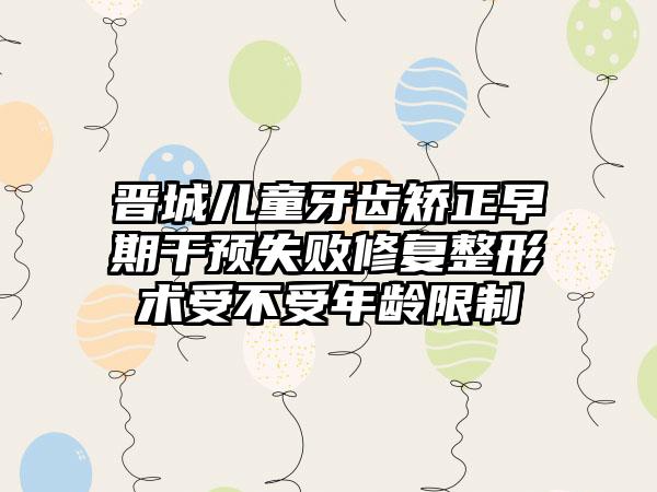 晋城儿童牙齿矫正早期干预失败修复整形术受不受年龄限制