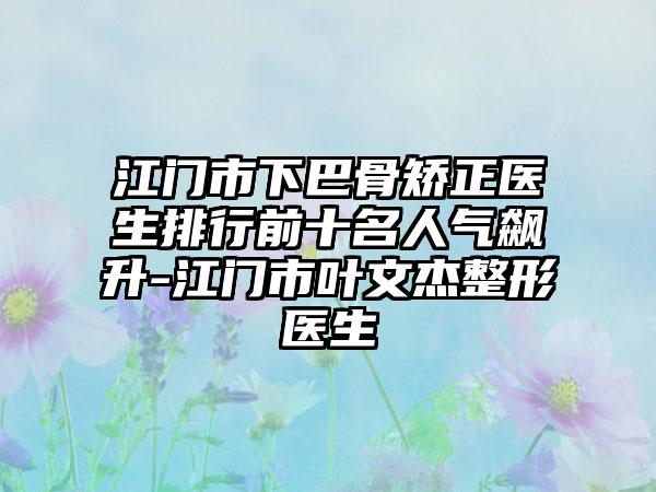 江门市下巴骨矫正医生排行前十名人气飙升-江门市叶文杰整形医生