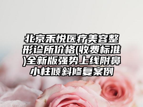 北京禾悦医疗美容整形诊所价格(收费标准)全新版强势上线附鼻小柱倾斜修复案例