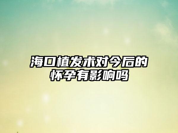海口植发术对今后的怀孕有影响吗