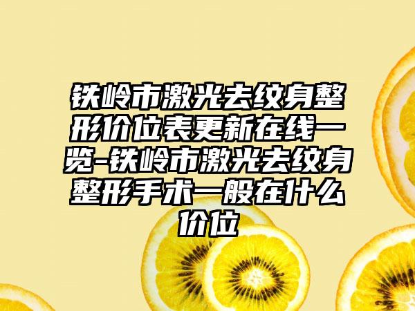 铁岭市激光去纹身整形价位表更新在线一览-铁岭市激光去纹身整形手术一般在什么价位