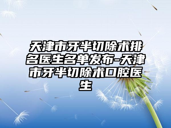 天津市牙半切除术排名医生名单发布-天津市牙半切除术口腔医生