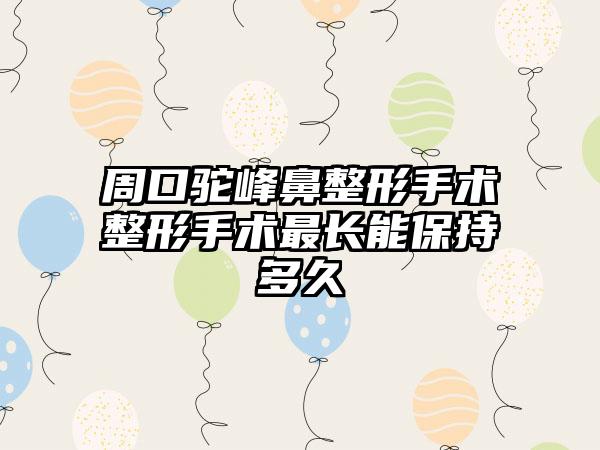 周口驼峰鼻整形手术整形手术最长能保持多久