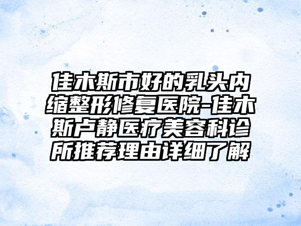 佳木斯市好的乳头内缩整形修复医院-佳木斯卢静医疗美容科诊所推荐理由详细了解