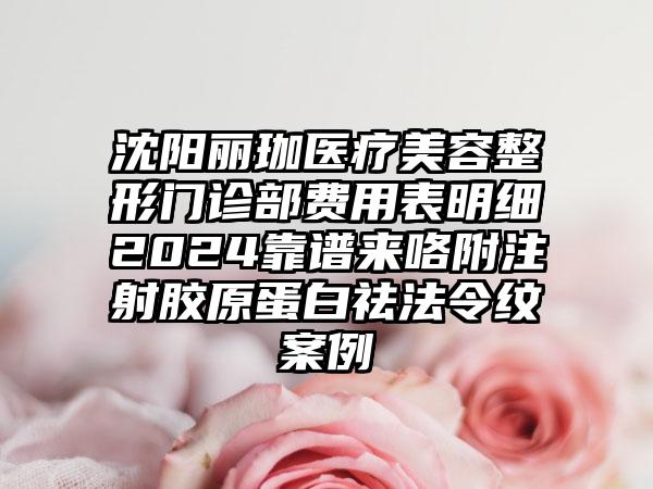 沈阳丽珈医疗美容整形门诊部费用表明细2024靠谱来咯附注射胶原蛋白祛法令纹案例