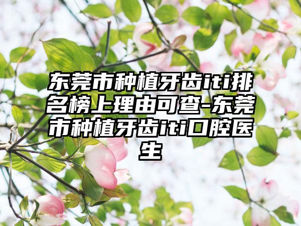 东莞市种植牙齿iti排名榜上理由可查-东莞市种植牙齿iti口腔医生