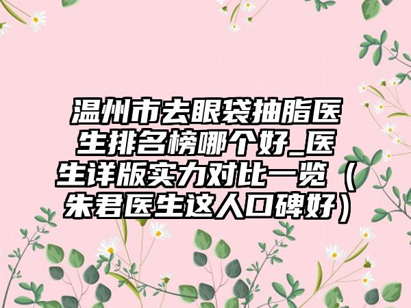 温州市去眼袋抽脂医生排名榜哪个好_医生详版实力对比一览（朱君医生这人口碑好）