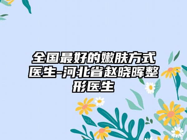 全国最好的嫩肤方式医生-河北省赵晓晖整形医生