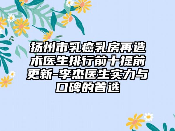 扬州市乳癌乳房再造术医生排行前十提前更新-李杰医生实力与口碑的首选