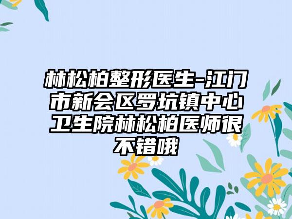 林松柏整形医生-江门市新会区罗坑镇中心卫生院林松柏医师很不错哦