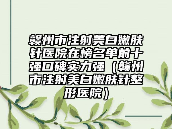 赣州市注射美白嫩肤针医院在榜名单前十强口碑实力强（赣州市注射美白嫩肤针整形医院）
