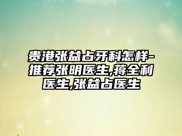 贵港张益占牙科怎样-推荐张明医生,蒋全利医生,张益占医生