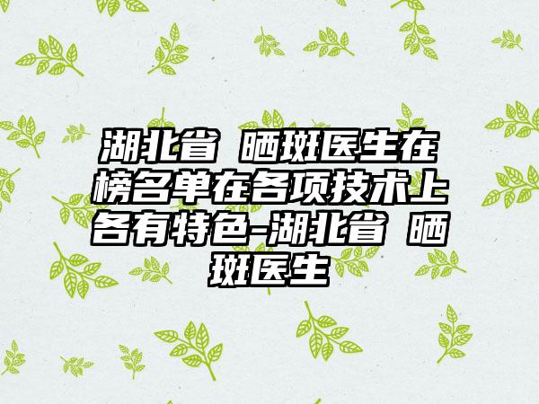 湖北省袪晒斑医生在榜名单在各项技术上各有特色-湖北省袪晒斑医生
