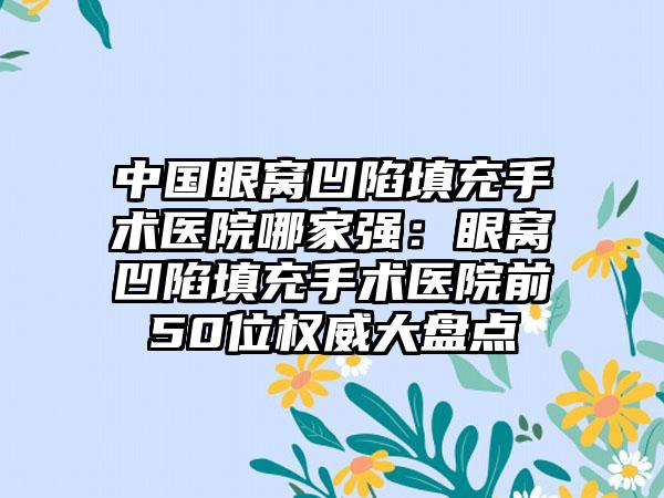 中国眼窝凹陷填充手术医院哪家强：眼窝凹陷填充手术医院前50位权威大盘点