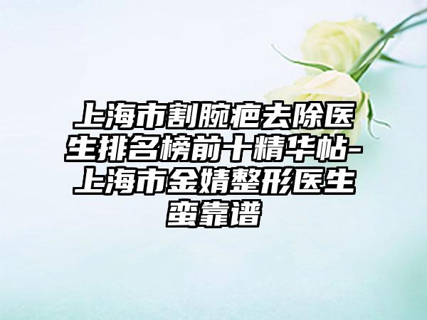 上海市割腕疤去除医生排名榜前十精华帖-上海市金婧整形医生蛮靠谱