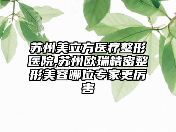 苏州美立方医疗整形医院,苏州欧瑞精密整形美容哪位专家更厉害