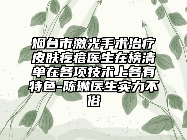 烟台市激光手术治疗皮肤疙瘩医生在榜清单在各项技术上各有特色-陈琳医生实力不俗