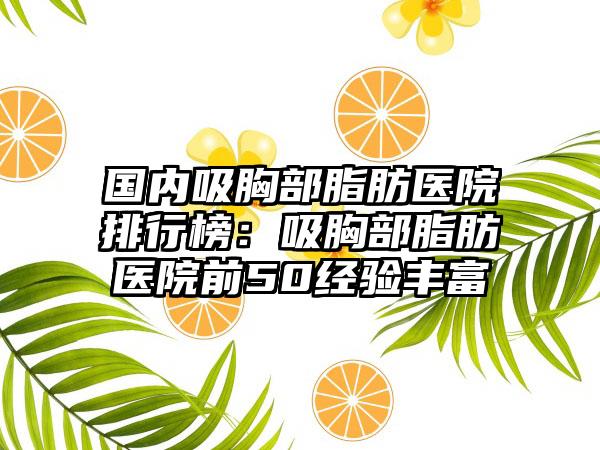国内吸胸部脂肪医院排行榜：吸胸部脂肪医院前50经验丰富