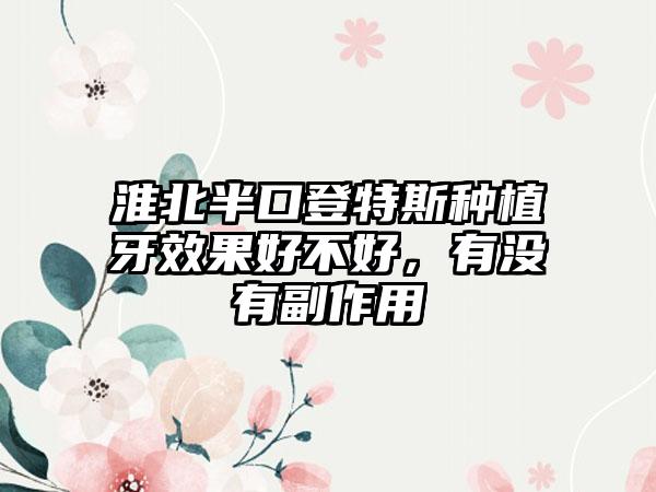 淮北半口登特斯种植牙效果好不好，有没有副作用