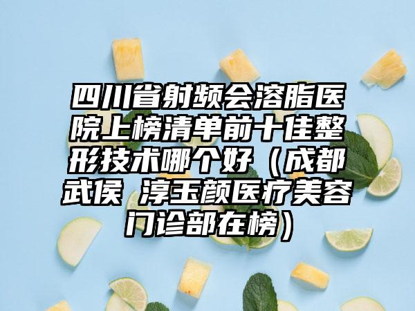 四川省射频会溶脂医院上榜清单前十佳整形技术哪个好（成都武侯渼淳玉颜医疗美容门诊部在榜）