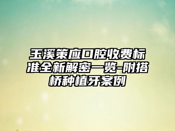 玉溪策应口腔收费标准全新解密一览-附搭桥种植牙案例