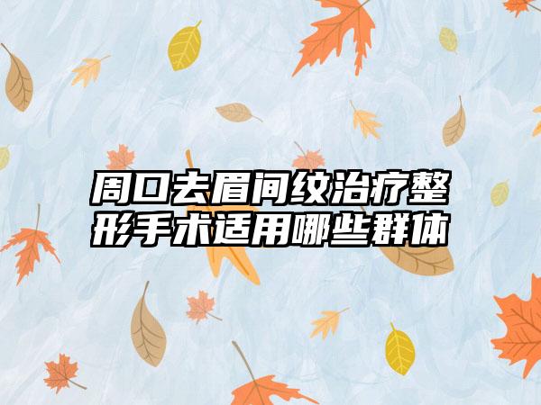 周口去眉间纹治疗整形手术适用哪些群体