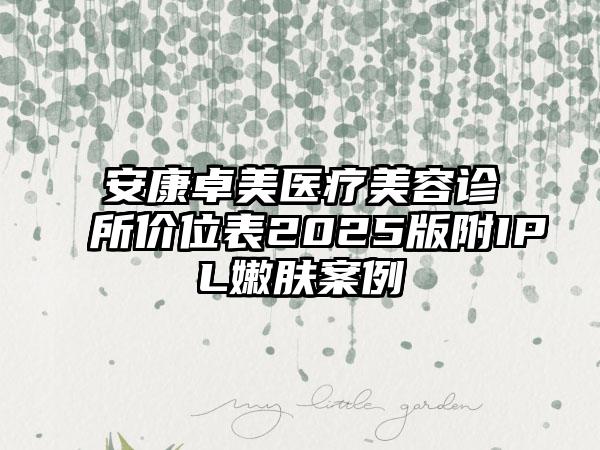安康卓美医疗美容诊所价位表2025版附IPL嫩肤案例