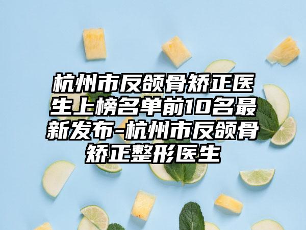 杭州市反颌骨矫正医生上榜名单前10名最新发布-杭州市反颌骨矫正整形医生
