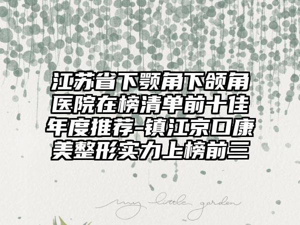 江苏省下颚角下颌角医院在榜清单前十佳年度推荐-镇江京口康美整形实力上榜前三