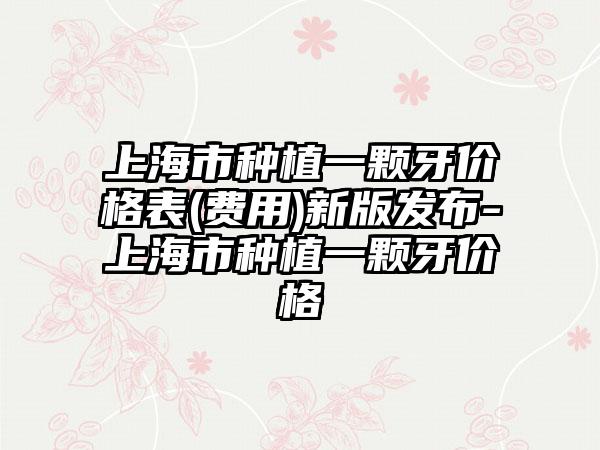 上海市种植一颗牙价格表(费用)新版发布-上海市种植一颗牙价格