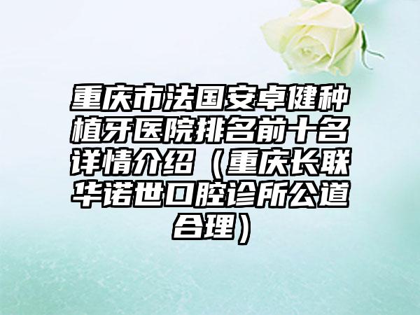 重庆市法国安卓健种植牙医院排名前十名详情介绍（重庆长联华诺世口腔诊所公道合理）