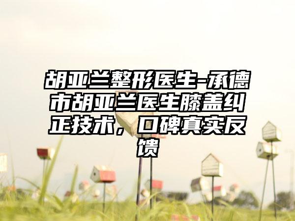胡亚兰整形医生-承德市胡亚兰医生膝盖纠正技术，口碑真实反馈