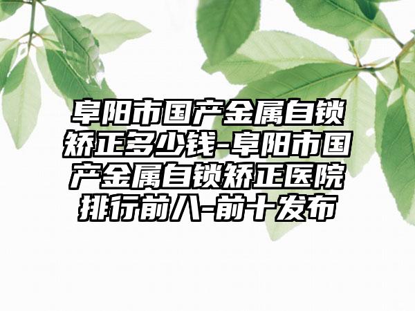 阜阳市国产金属自锁矫正多少钱-阜阳市国产金属自锁矫正医院排行前八-前十发布
