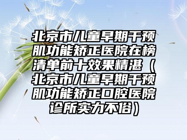 北京市儿童早期干预肌功能矫正医院在榜清单前十效果精湛（北京市儿童早期干预肌功能矫正口腔医院诊所实力不俗）