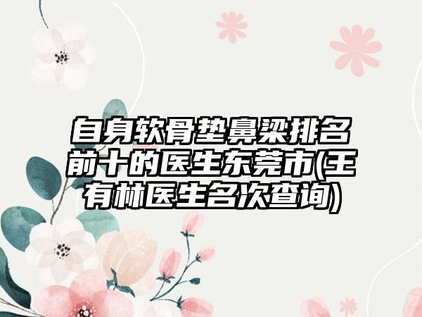 自身软骨垫鼻梁排名前十的医生东莞市(王有林医生名次查询)