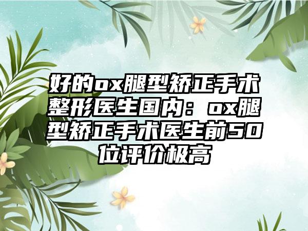 好的ox腿型矫正手术整形医生国内：ox腿型矫正手术医生前50位评价极高