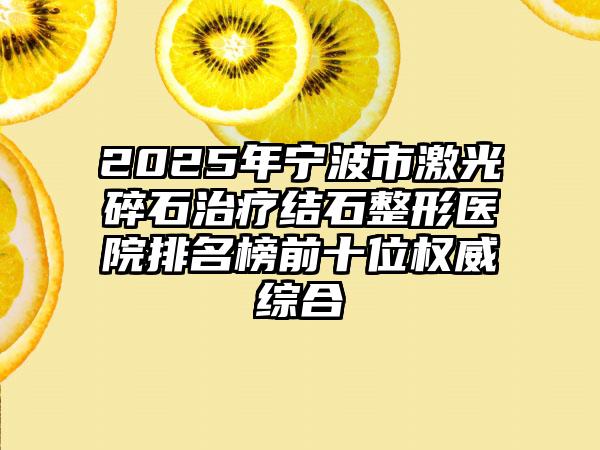 2025年宁波市激光碎石治疗结石整形医院排名榜前十位权威综合