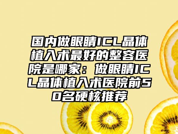 国内做眼睛ICL晶体植入术最好的整容医院是哪家：做眼睛ICL晶体植入术医院前50名硬核推荐
