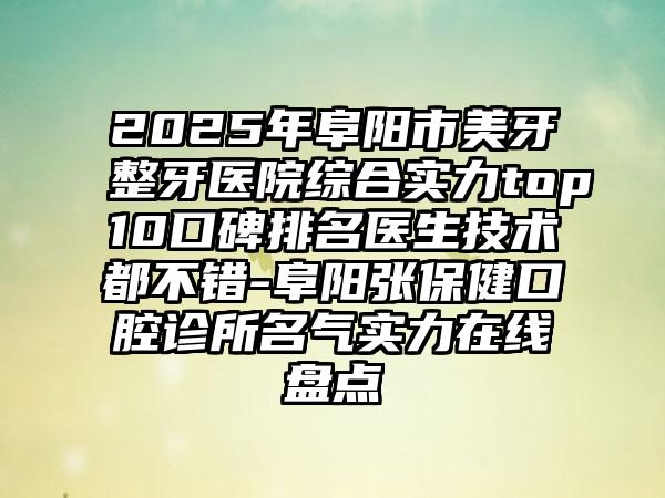2025年阜阳市美牙整牙医院综合实力top10口碑排名医生技术都不错-阜阳张保健口腔诊所名气实力在线盘点