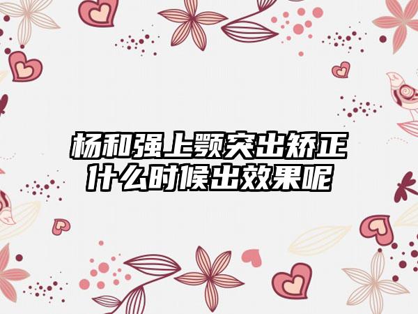 杨和强上颚突出矫正什么时候出效果呢