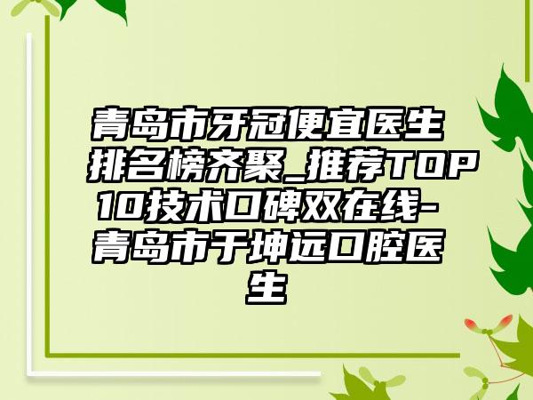 青岛市牙冠便宜医生排名榜齐聚_推荐TOP10技术口碑双在线-青岛市于坤远口腔医生