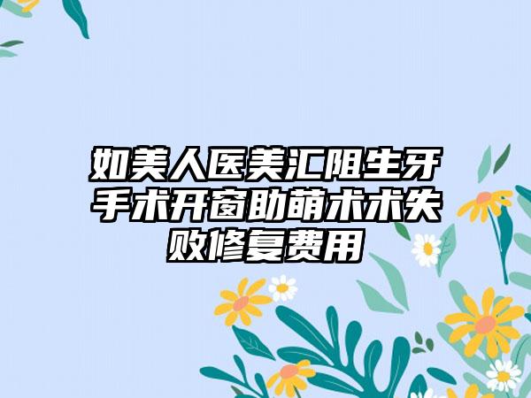 如美人医美汇阻生牙手术开窗助萌术术失败修复费用