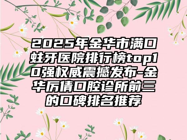 2025年金华市满口蛀牙医院排行榜top10强权威震撼发布-金华厉倩口腔诊所前三的口碑排名推荐