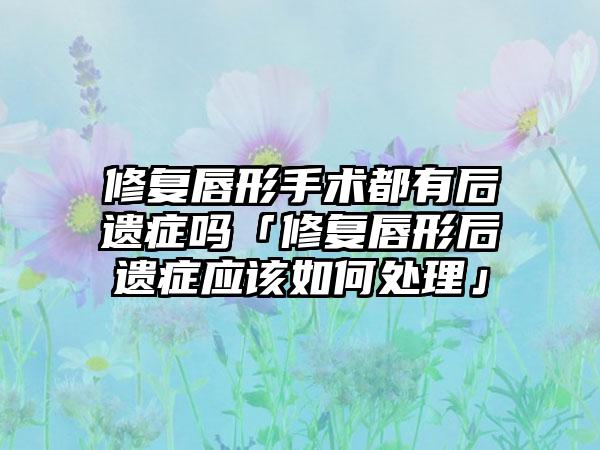 修复唇形手术都有后遗症吗「修复唇形后遗症应该如何处理」