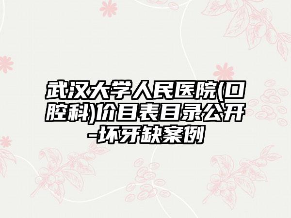 武汉大学人民医院(口腔科)价目表目录公开-坏牙缺案例