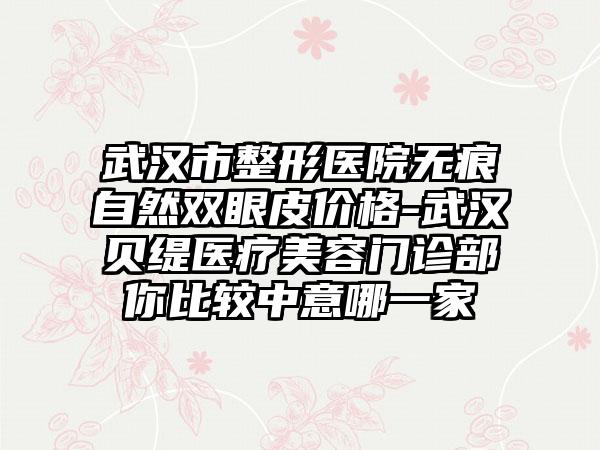 武汉市整形医院无痕自然双眼皮价格-武汉贝缇医疗美容门诊部你比较中意哪一家